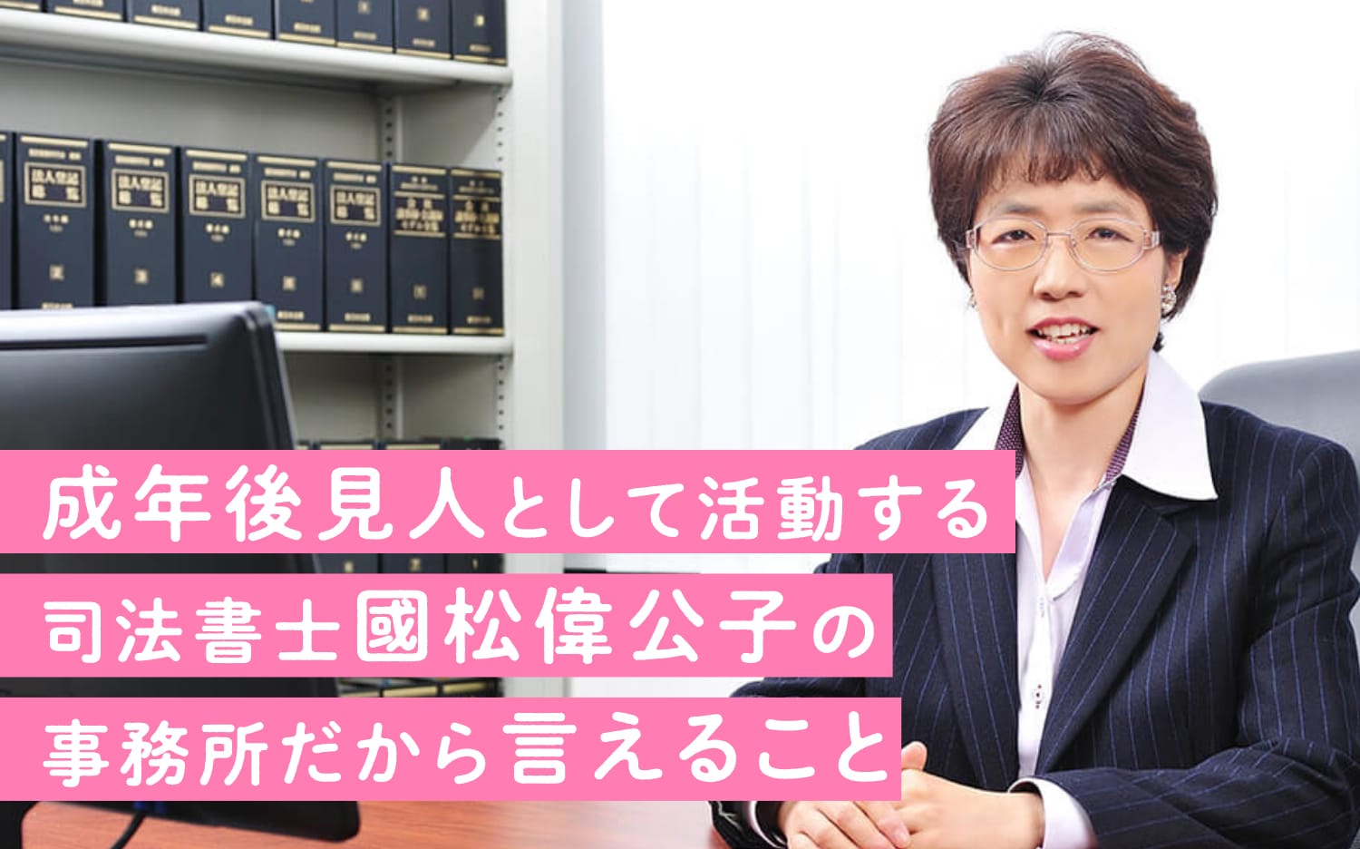 成年後見人として活動する司法書士国松偉公子の事務所だから言えること